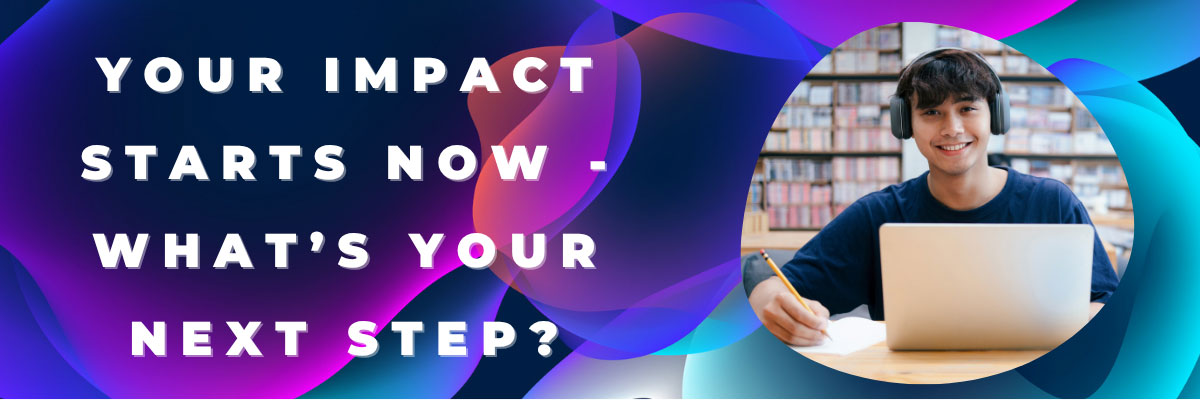 Your impact starts now - what's your next step?
